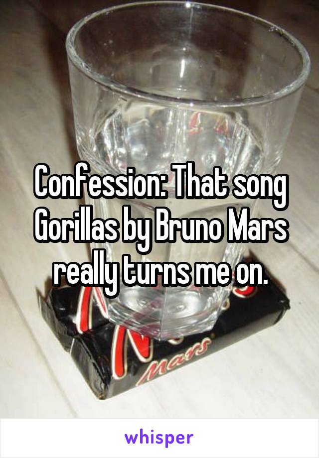 Confession: That song Gorillas by Bruno Mars really turns me on.