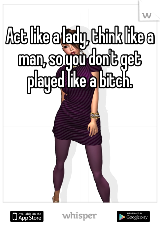 Act like a lady, think like a man, so you don't get played like a bitch. 