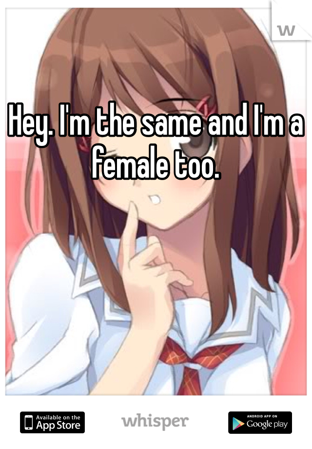 Hey. I'm the same and I'm a female too. 