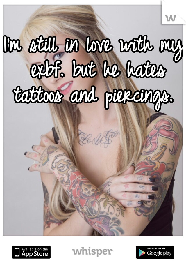 I'm still in love with my exbf. but he hates tattoos and piercings. 