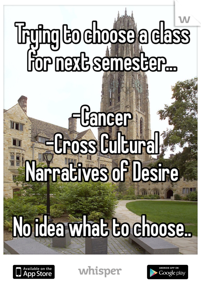 Trying to choose a class for next semester...

-Cancer
-Cross Cultural Narratives of Desire

No idea what to choose..

