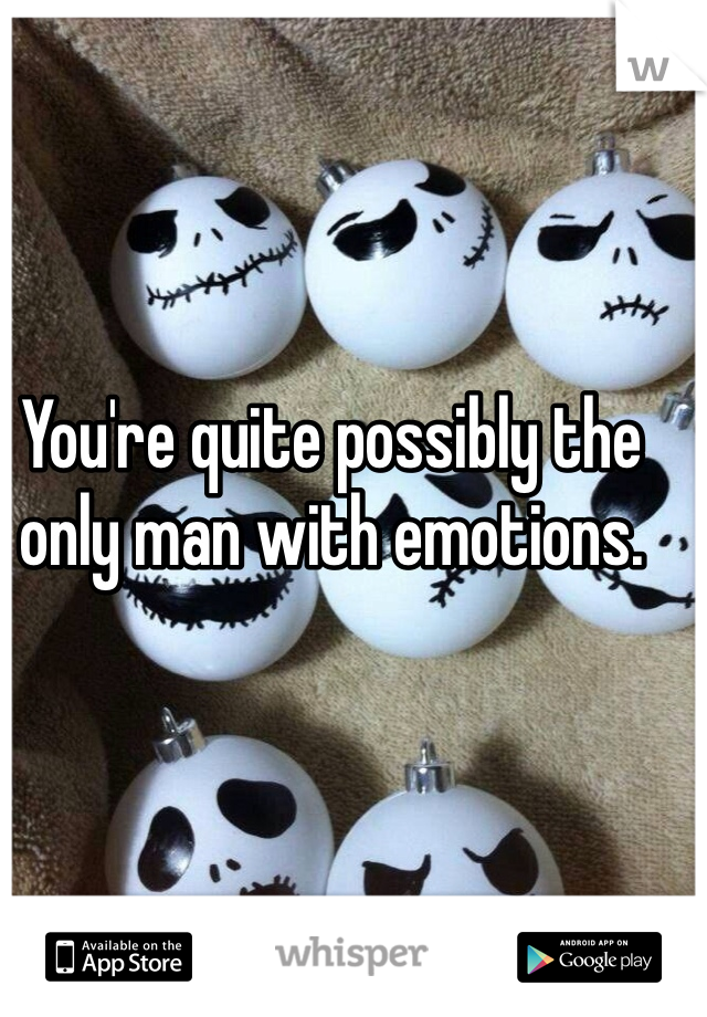 You're quite possibly the only man with emotions.