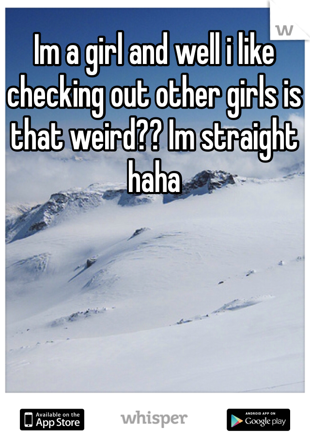 Im a girl and well i like checking out other girls is that weird?? Im straight haha