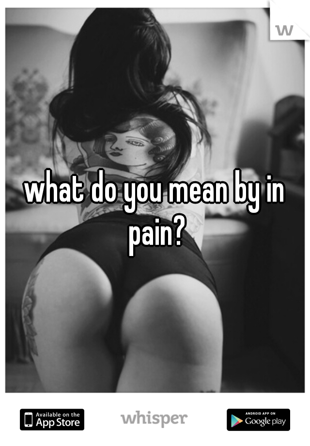 what do you mean by in pain?