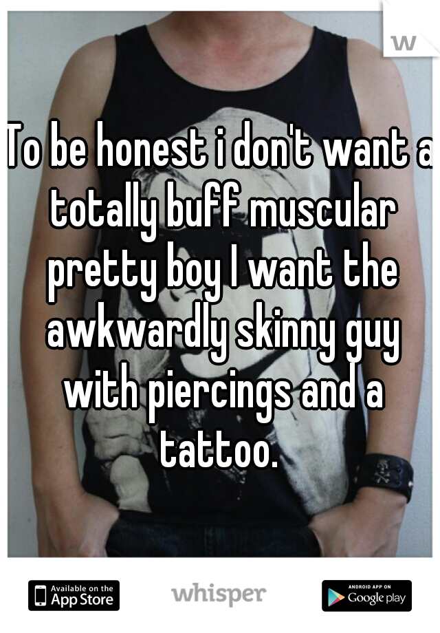 To be honest i don't want a totally buff muscular pretty boy I want the awkwardly skinny guy with piercings and a tattoo. 