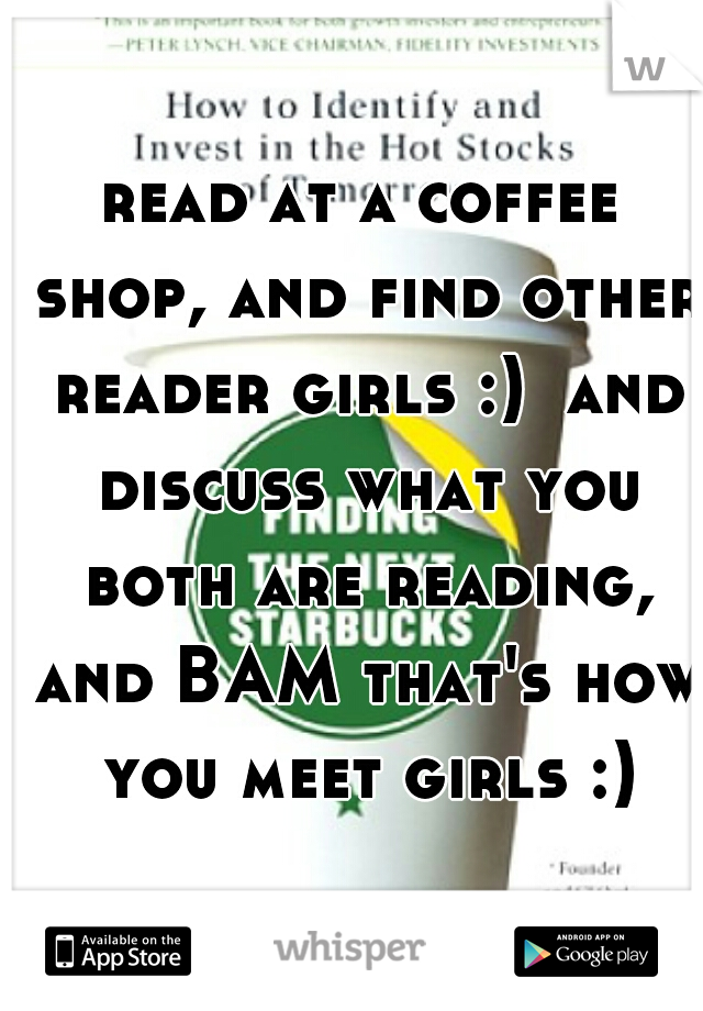 read at a coffee shop, and find other reader girls :)  and discuss what you both are reading, and BAM that's how you meet girls :)