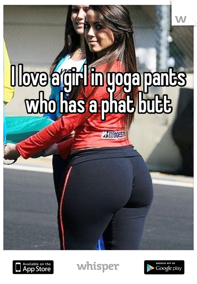 I love a girl in yoga pants who has a phat butt