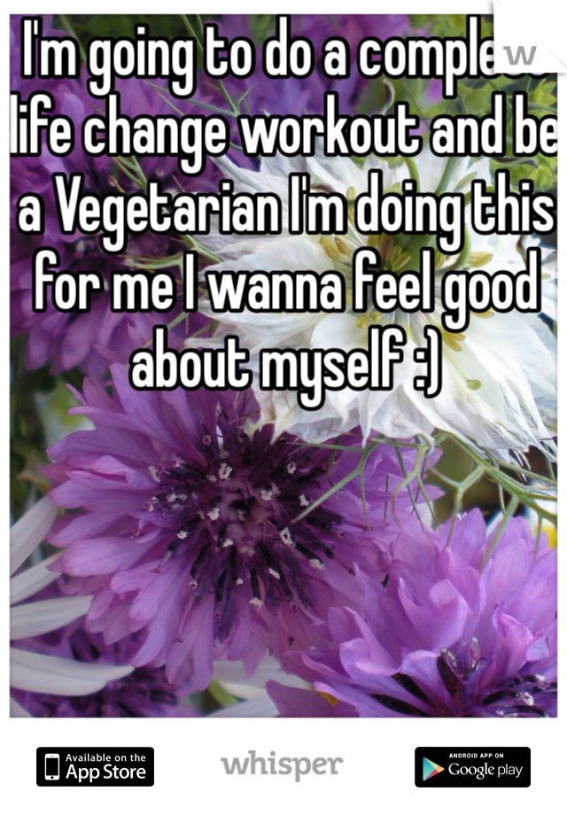 I'm going to do a complete life change workout and be a Vegetarian I'm doing this for me I wanna feel good about myself :)  