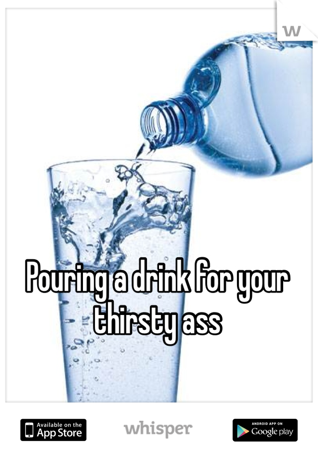 Pouring a drink for your thirsty ass