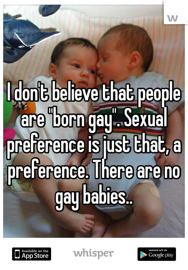 I don't believe that people are "born gay". Sexual preference is just that, a preference. There are no gay babies..