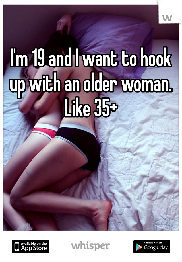 I'm 19 and I want to hook up with an older woman. Like 35+