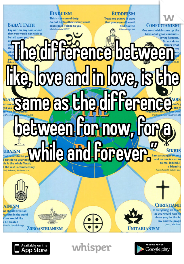 The difference between like, love and in love, is the same as the difference between for now, for a while and forever.”