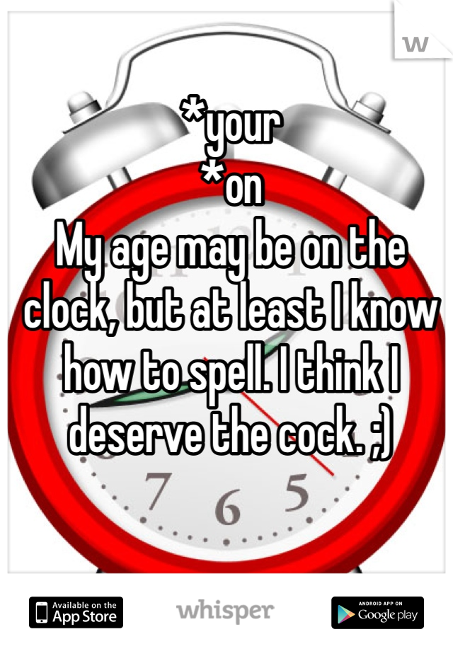 *your
*on
My age may be on the clock, but at least I know how to spell. I think I deserve the cock. ;) 