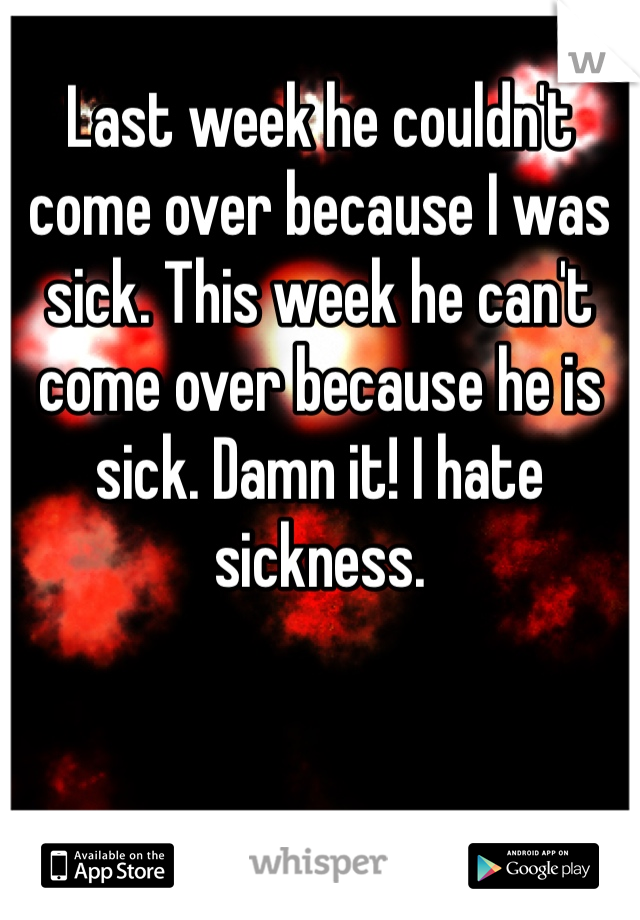Last week he couldn't come over because I was sick. This week he can't come over because he is sick. Damn it! I hate sickness. 