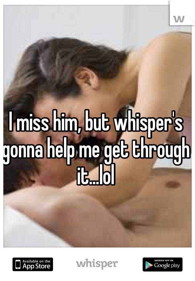 I miss him, but whisper's gonna help me get through it...lol