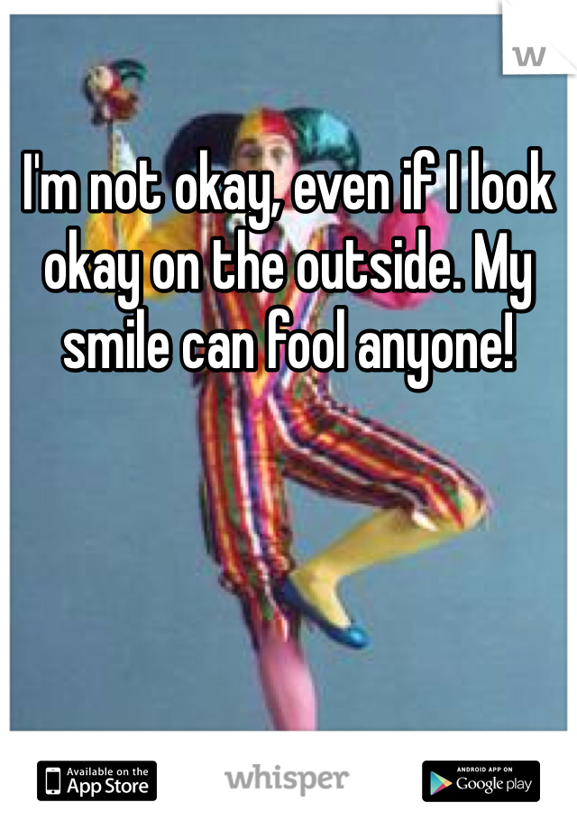 I'm not okay, even if I look okay on the outside. My smile can fool anyone!
