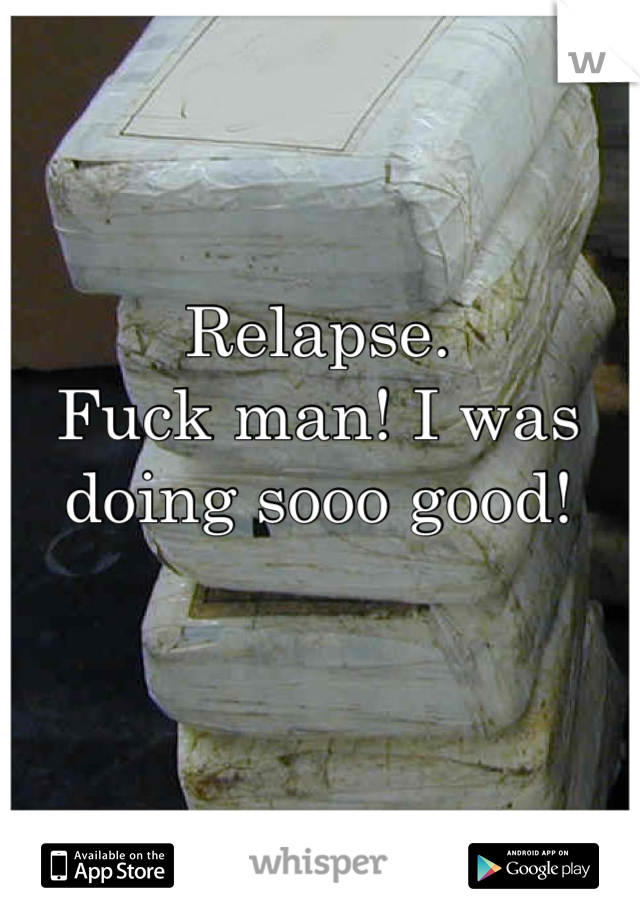 Relapse.
Fuck man! I was
doing sooo good!