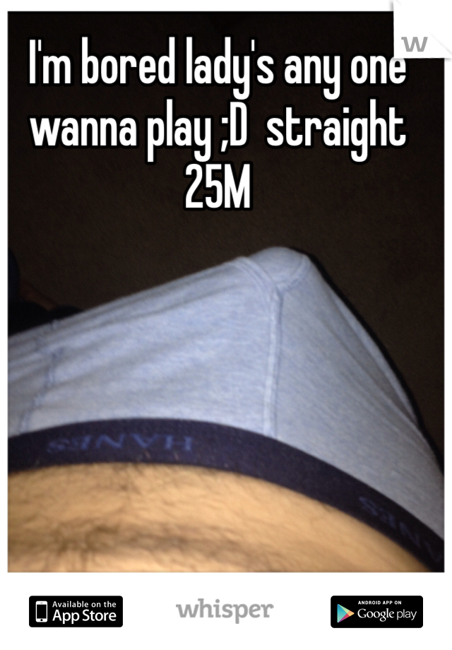 I'm bored lady's any one wanna play ;D  straight 25M 