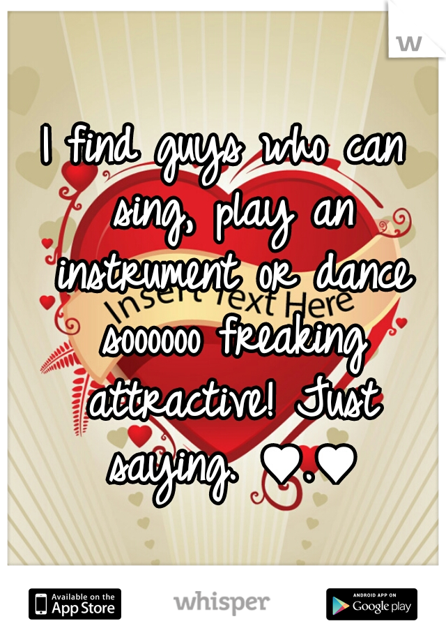 I find guys who can sing, play an instrument or dance soooooo freaking attractive! Just saying. ♥.♥
