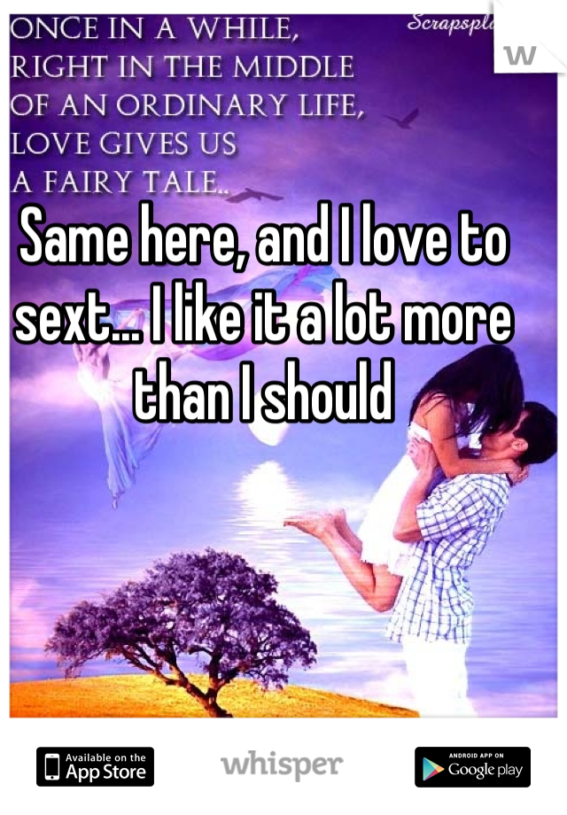 Same here, and I love to sext... I like it a lot more than I should