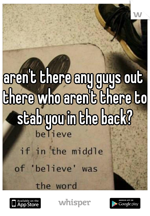 aren't there any guys out there who aren't there to stab you in the back?