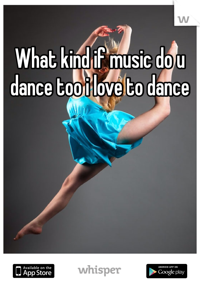 What kind if music do u dance too i love to dance