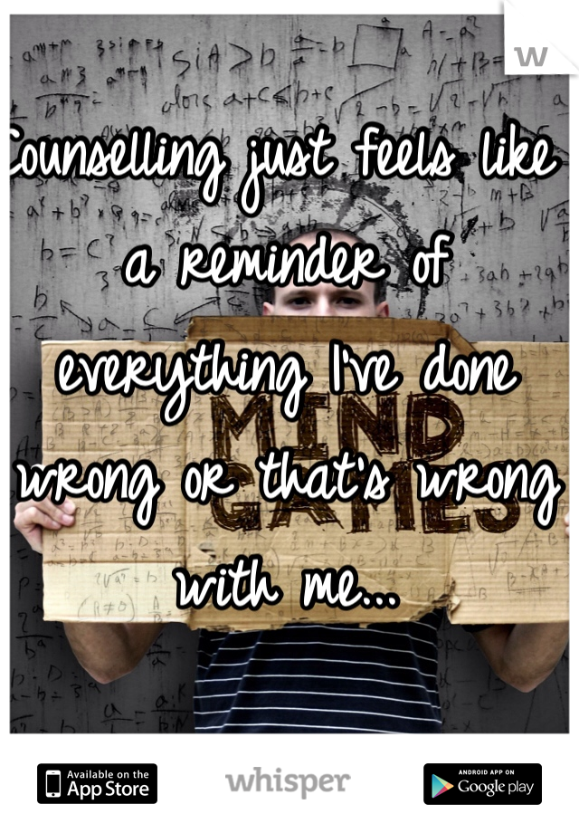 Counselling just feels like a reminder of everything I've done wrong or that's wrong with me...