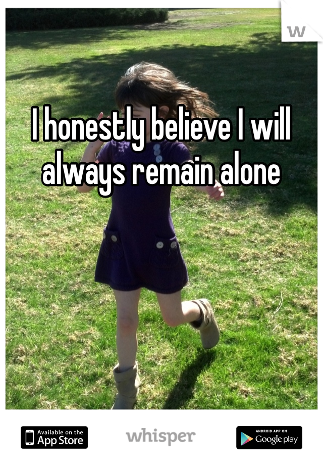 I honestly believe I will always remain alone