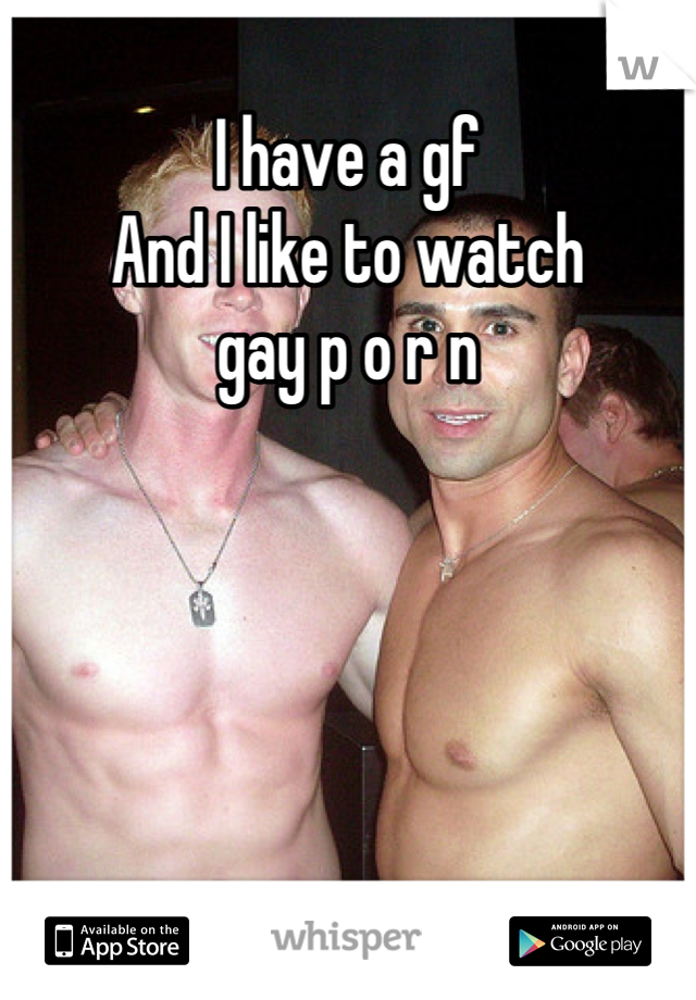 I have a gf
And I like to watch 
gay p o r n