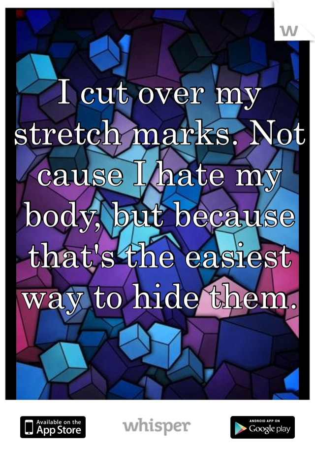 I cut over my stretch marks. Not cause I hate my body, but because that's the easiest way to hide them. 
