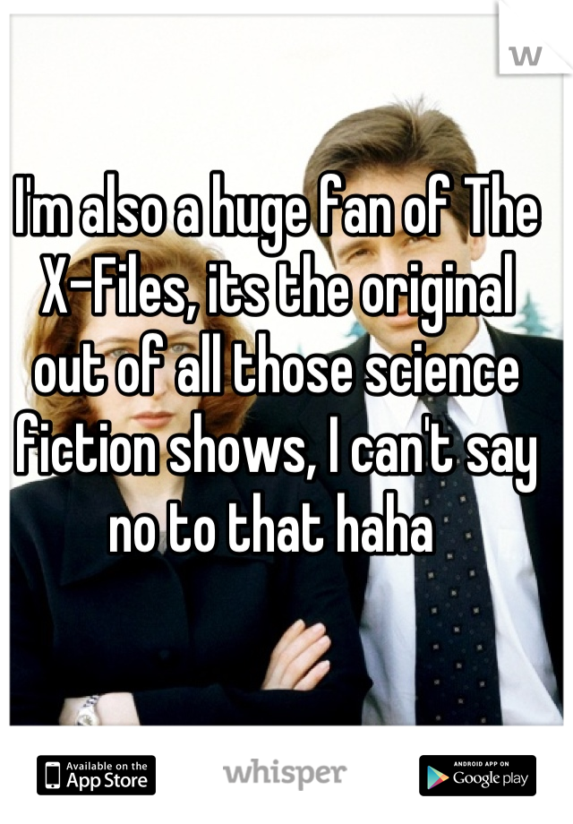 I'm also a huge fan of The X-Files, its the original out of all those science fiction shows, I can't say no to that haha 