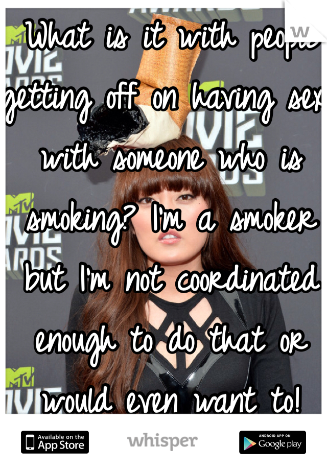 What is it with people getting off on having sex with someone who is smoking? I'm a smoker but I'm not coordinated enough to do that or would even want to!