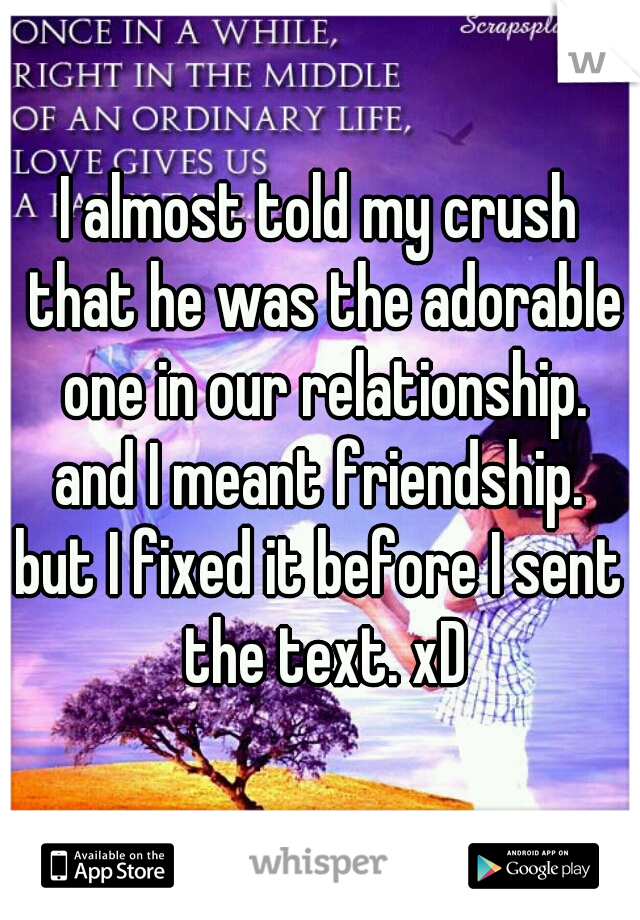 I almost told my crush that he was the adorable one in our relationship.

and I meant friendship.
but I fixed it before I sent the text. xD