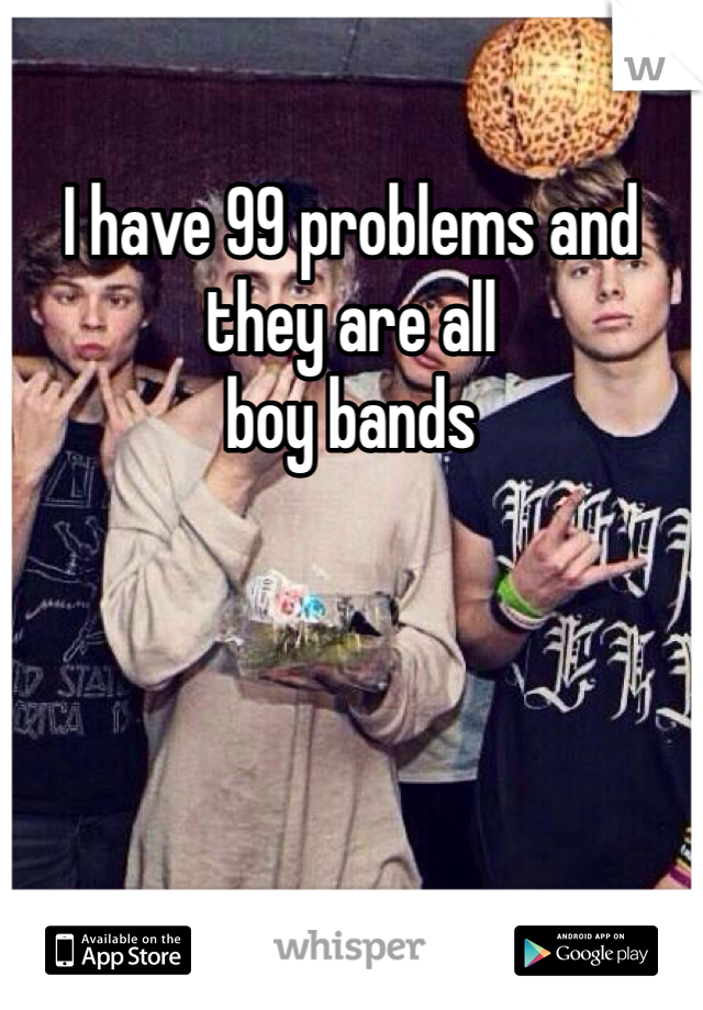 I have 99 problems and they are all
boy bands 