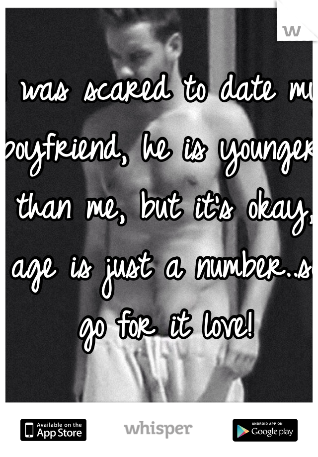 I was scared to date my boyfriend, he is younger than me, but it's okay, age is just a number..so go for it love! 

