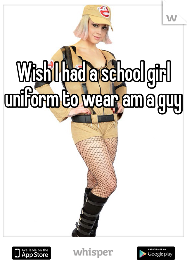Wish I had a school girl uniform to wear am a guy 