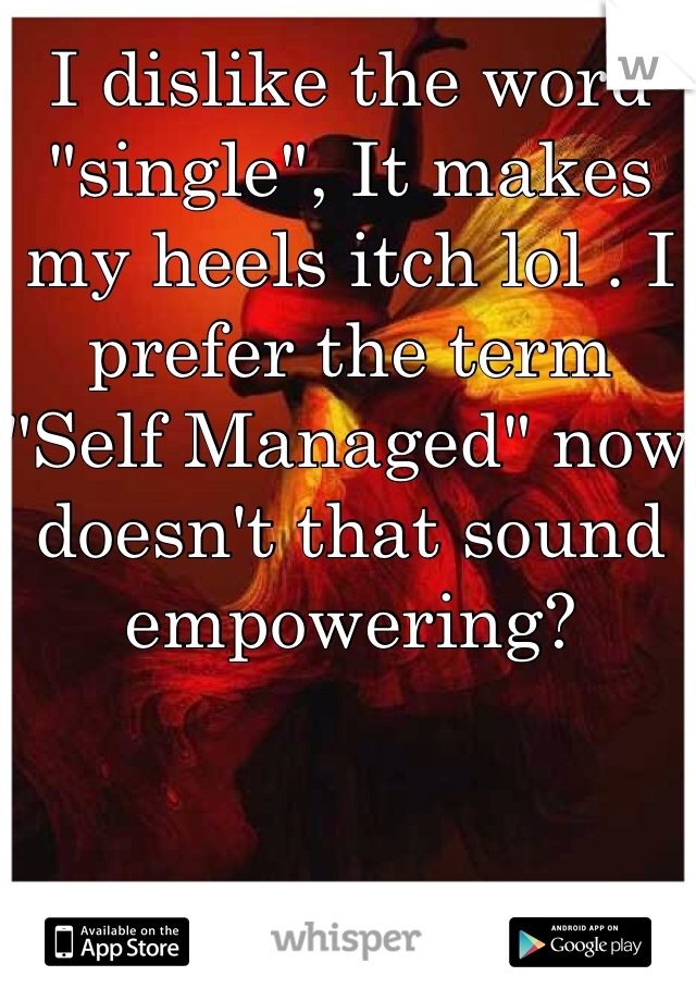 I dislike the word "single", It makes my heels itch lol . I prefer the term "Self Managed" now doesn't that sound empowering?