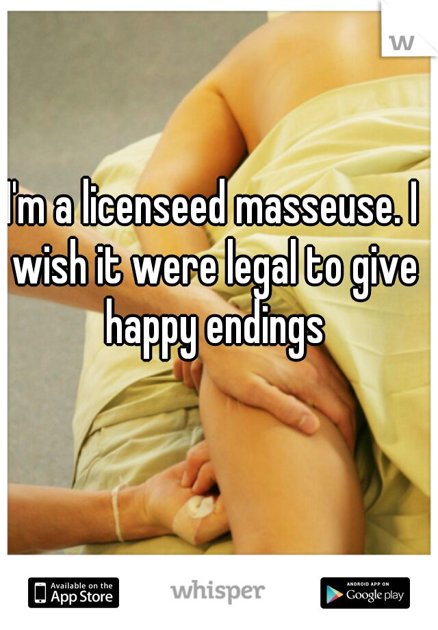 I'm a licenseed masseuse. I wish it were legal to give happy endings