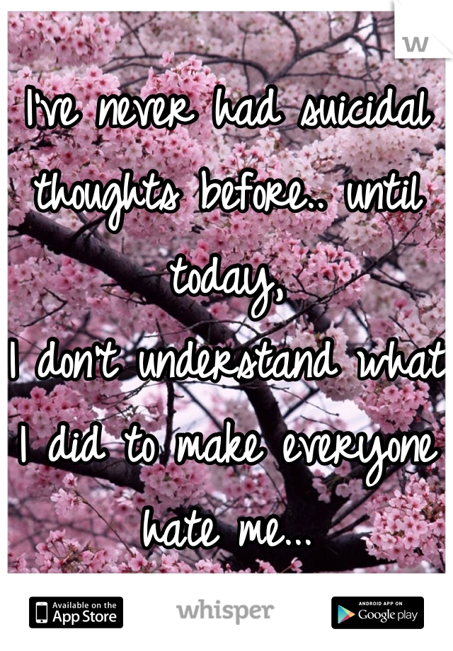 I've never had suicidal thoughts before.. until today,
I don't understand what I did to make everyone hate me...