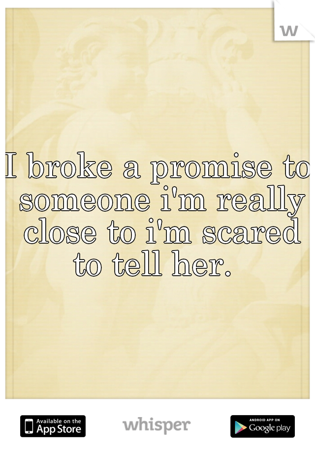I broke a promise to someone i'm really close to i'm scared to tell her.  