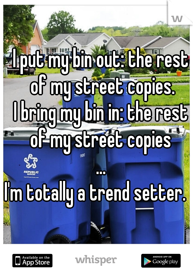 I put my bin out: the rest of my street copies.
I bring my bin in: the rest
of my street copies
...
I'm totally a trend setter.       