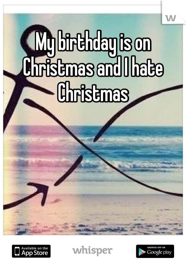 My birthday is on Christmas and I hate Christmas 
