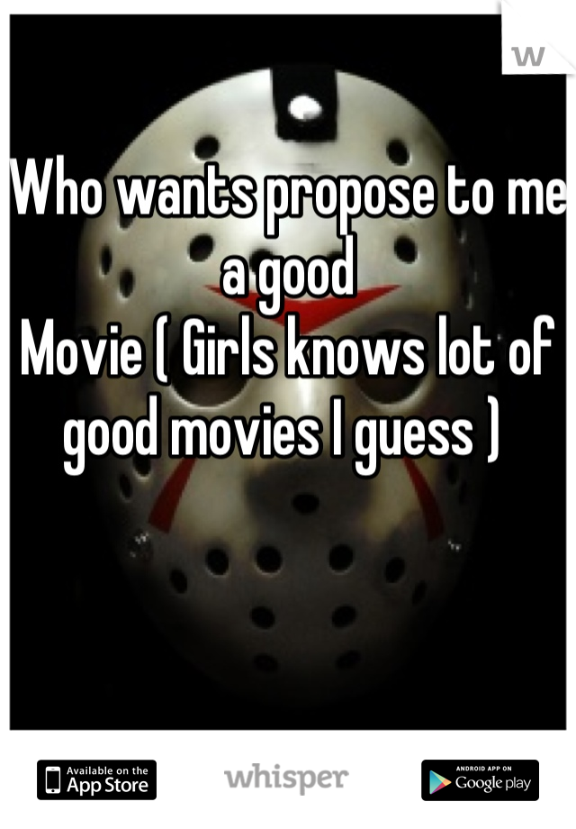 Who wants propose to me a good 
Movie ( Girls knows lot of good movies I guess ) 