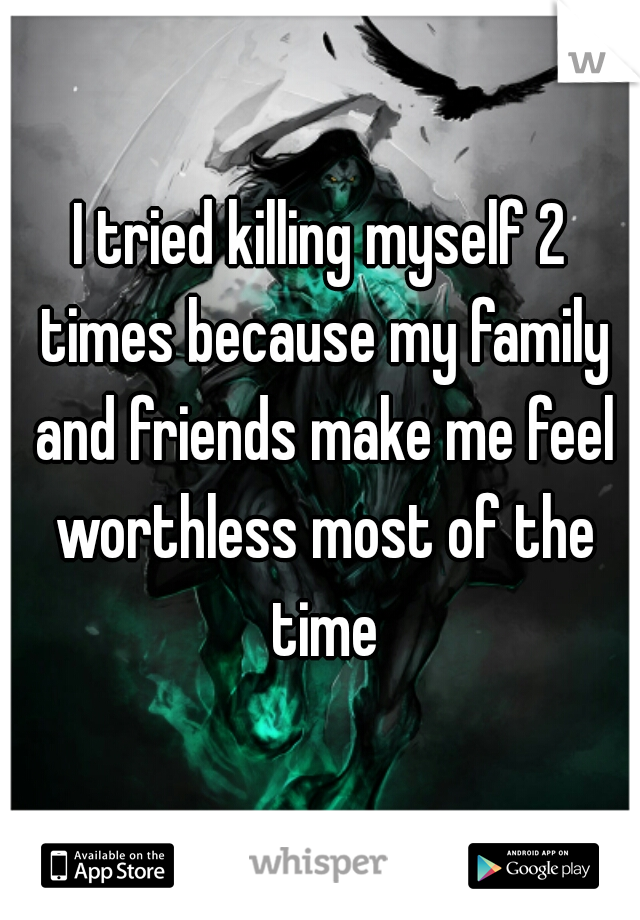 I tried killing myself 2 times because my family and friends make me feel worthless most of the time