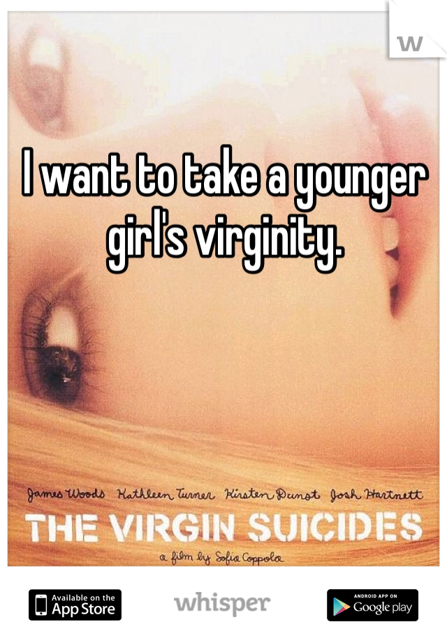 I want to take a younger girl's virginity.