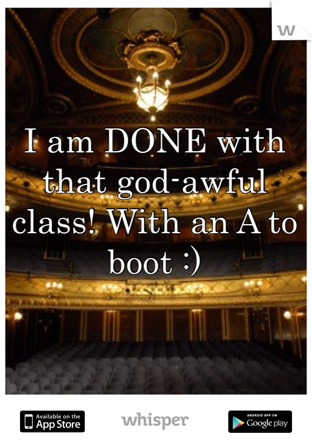 I am DONE with that god-awful class! With an A to boot :)