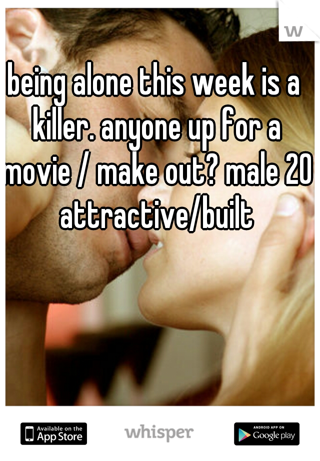 being alone this week is a killer. anyone up for a movie / make out? male 20 attractive/built