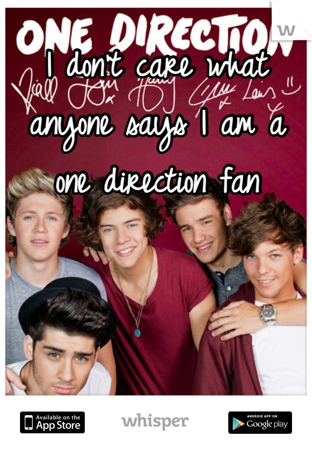 I don't care what anyone says I am a one direction fan