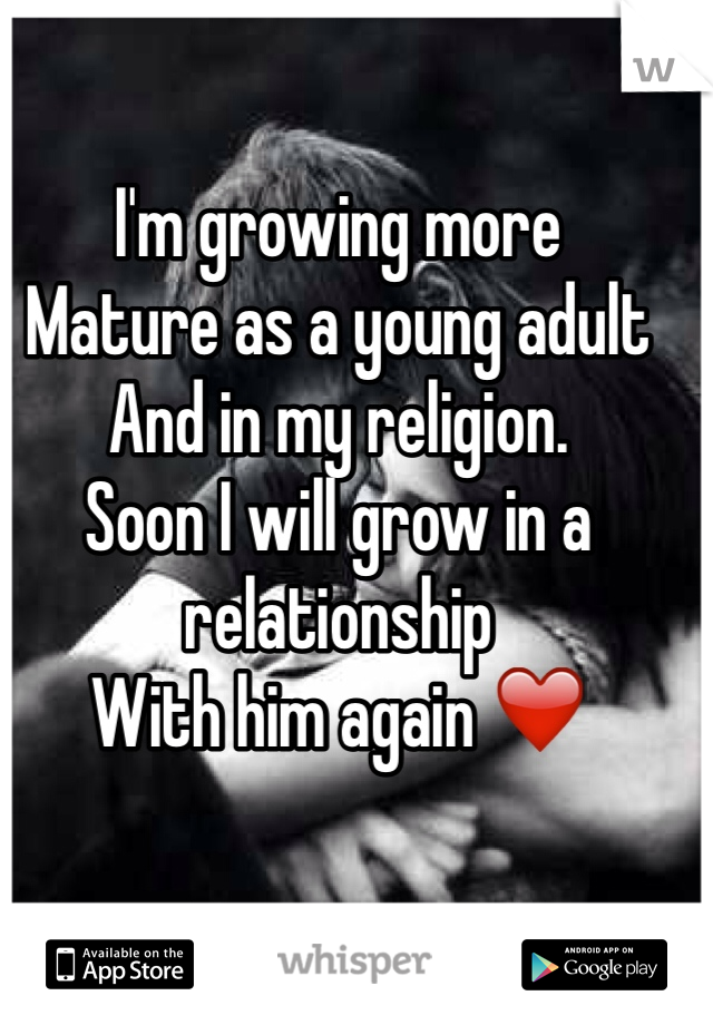 I'm growing more 
Mature as a young adult 
And in my religion. 
Soon I will grow in a relationship 
With him again ❤️