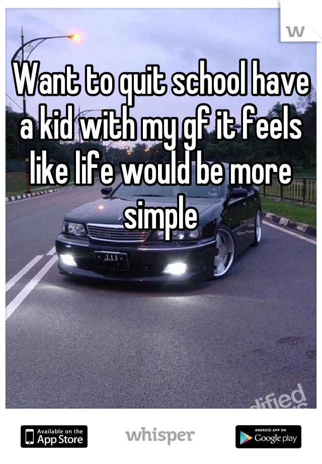 Want to quit school have a kid with my gf it feels like life would be more simple
